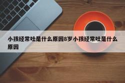 小孩经常吐是什么原因8岁小孩经常吐是什么原因