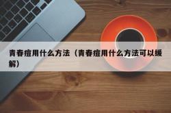 青春痘用什么方法（青春痘用什么方法可以缓解）