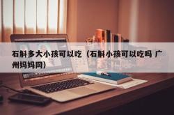 石斛多大小孩可以吃（石斛小孩可以吃吗 广州妈妈网）