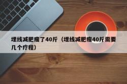 埋线减肥瘦了40斤（埋线减肥瘦40斤需要几个疗程）