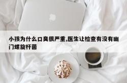 小孩为什么口臭很严重,医生让检查有没有幽门螺旋杆菌