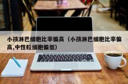 小孩淋巴细胞比率偏高（小孩淋巴细胞比率偏高,中性粒细胞偏低）