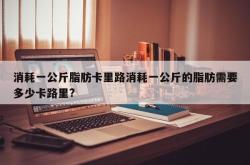 消耗一公斤脂肪卡里路消耗一公斤的脂肪需要多少卡路里?