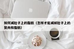 如何减肚子上的脂肪（怎样才能减掉肚子上的赘肉和脂肪）