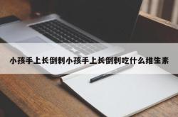 小孩手上长倒刺小孩手上长倒刺吃什么维生素