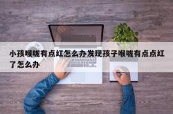 小孩喉咙有点红怎么办发现孩子喉咙有点点红了怎么办