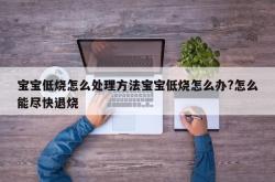 宝宝低烧怎么处理方法宝宝低烧怎么办?怎么能尽快退烧