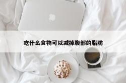 吃什么食物可以减掉腹部的脂肪