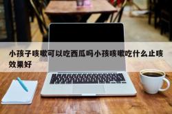 小孩子咳嗽可以吃西瓜吗小孩咳嗽吃什么止咳效果好