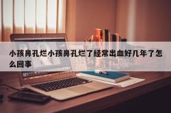 小孩鼻孔烂小孩鼻孔烂了经常出血好几年了怎么回事