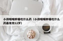 小孩咽喉肿痛吃什么药（小孩咽喉肿痛吃什么药最有效12岁）