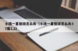 小孩一直低烧怎么办（小孩一直低烧怎么办37度1,2）