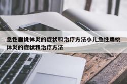 急性扁桃体炎的症状和治疗方法小儿急性扁桃体炎的症状和治疗方法