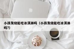 小孩发烧能吃冰淇淋吗（小孩发烧能吃冰淇淋吗?）