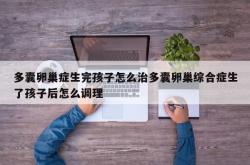 多囊卵巢症生完孩子怎么治多囊卵巢综合症生了孩子后怎么调理