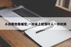 小孩要抱着睡觉,一放床上就像吓人一样的哭