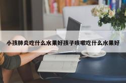 小孩肺炎吃什么水果好孩子咳嗽吃什么水果好