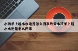 小孩手上起小水泡是怎么回事热天小孩手上起小水泡是怎么回事