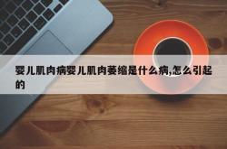 婴儿肌肉病婴儿肌肉萎缩是什么病,怎么引起的