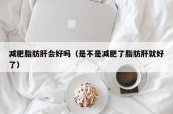 减肥脂肪肝会好吗（是不是减肥了脂肪肝就好了）