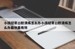 小孩经常口腔溃疡怎么办小孩经常口腔溃疡怎么办最快最有效