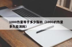 1000热量等于多少脂肪（1000的热量多久能消耗）