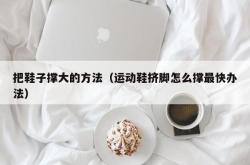 把鞋子撑大的方法（运动鞋挤脚怎么撑最快办法）