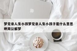 梦见亲人生小孩梦见亲人生小孩子是什么意思啊周公解梦