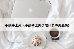 小孩子上火（小孩子上火了吃什么降火最快）