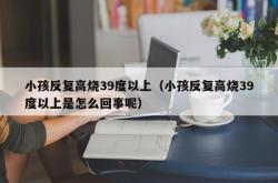 小孩反复高烧39度以上（小孩反复高烧39度以上是怎么回事呢）