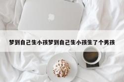 梦到自己生小孩梦到自己生小孩生了个男孩