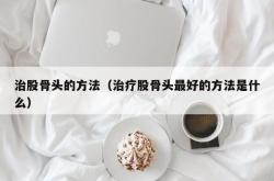 治股骨头的方法（治疗股骨头最好的方法是什么）