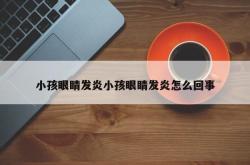 小孩眼睛发炎小孩眼睛发炎怎么回事