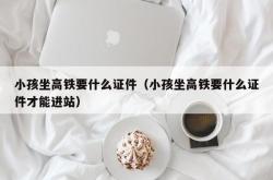 小孩坐高铁要什么证件（小孩坐高铁要什么证件才能进站）