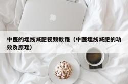 中医的埋线减肥视频教程（中医埋线减肥的功效及原理）