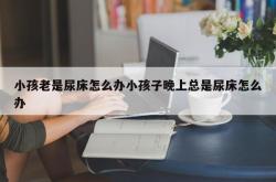 小孩老是尿床怎么办小孩子晚上总是尿床怎么办