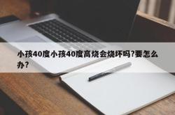 小孩40度小孩40度高烧会烧坏吗?要怎么办?