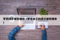 梦到孩子被蛇缠住（梦见自己的孩子被蛇缠身）