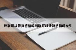 断联可以修复感情吗断联可以修复感情吗女生