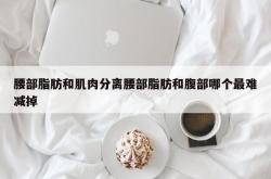 腰部脂肪和肌肉分离腰部脂肪和腹部哪个最难减掉