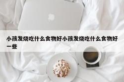 小孩发烧吃什么食物好小孩发烧吃什么食物好一些