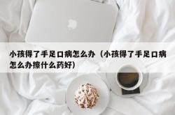 小孩得了手足口病怎么办（小孩得了手足口病怎么办擦什么药好）