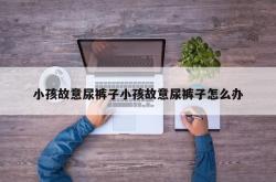 小孩故意尿裤子小孩故意尿裤子怎么办
