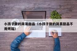 小孩子做的简易甜品（小孩子做的简易甜品不用烤箱）