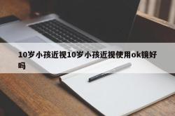 10岁小孩近视10岁小孩近视使用ok镜好吗