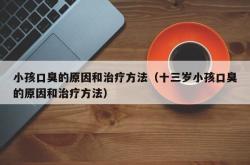 小孩口臭的原因和治疗方法（十三岁小孩口臭的原因和治疗方法）