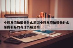 小孩发烧抽搐是什么原因小孩发烧抽搐是什么原因引起的有什么后遗症