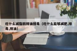 吃什么减脂肪排油排毒（吃什么能够减肥,排毒,排油）