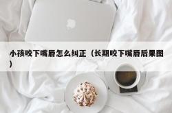 小孩咬下嘴唇怎么纠正（长期咬下嘴唇后果图）