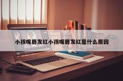 小孩嘴唇发红小孩嘴唇发红是什么原因